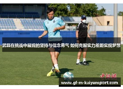 武磊在挑战中展现的坚持与信念勇气 如何克服实力差距实现梦想 武磊在挑战中展现的坚持与信念勇气 如何克服实力差距实现梦想