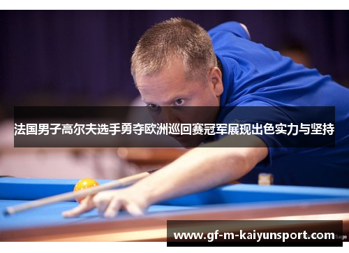 法国男子高尔夫选手勇夺欧洲巡回赛冠军展现出色实力与坚持 法国男子高尔夫选手勇夺欧洲巡回赛冠军展现出色实力与坚持