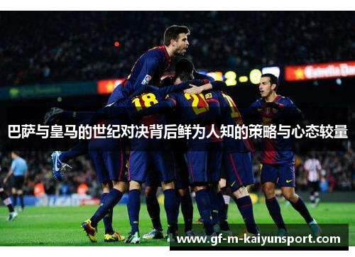 巴萨与皇马的世纪对决背后鲜为人知的策略与心态较量