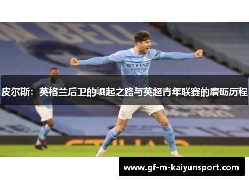 皮尔斯：英格兰后卫的崛起之路与英超青年联赛的磨砺历程