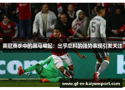 英冠赛季中的黑马崛起:出乎意料的强势表现引发关注 英冠赛季中的黑马崛起:出乎意料的强势表现引发关注