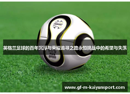 英格兰足球的百年沉浮与荣耀追寻之路永恒挑战中的希望与失落 英格兰足球的百年沉浮与荣耀追寻之路永恒挑战中的希望与失落