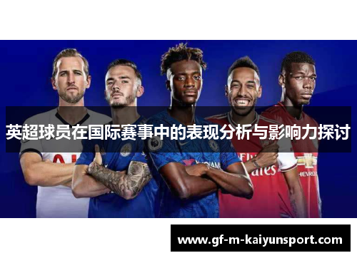 英超球员在国际赛事中的表现分析与影响力探讨 英超球员在国际赛事中的表现分析与影响力探讨
