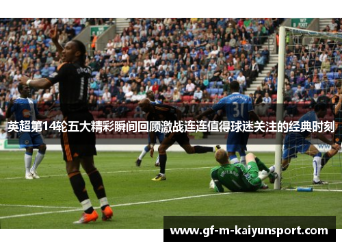 英超第14轮五大精彩瞬间回顾激战连连值得球迷关注的经典时刻