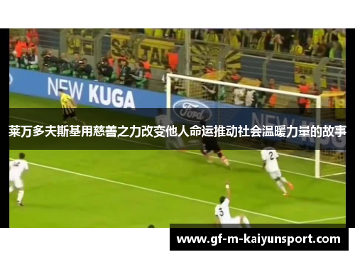 莱万多夫斯基用慈善之力改变他人命运推动社会温暖力量的故事