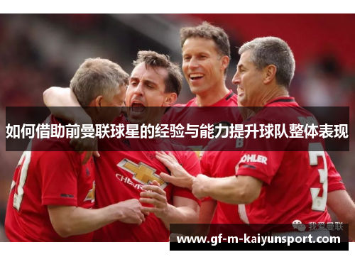 如何借助前曼联球星的经验与能力提升球队整体表现