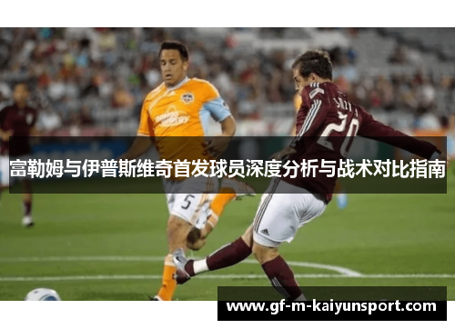 富勒姆与伊普斯维奇首发球员深度分析与战术对比指南