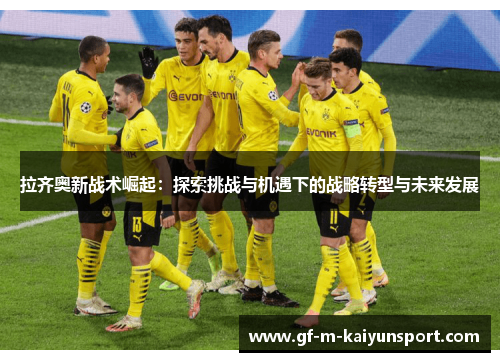 拉齐奥新战术崛起:探索挑战与机遇下的战略转型与未来发展 拉齐奥新战术崛起:探索挑战与机遇下的战略转型与未来发展