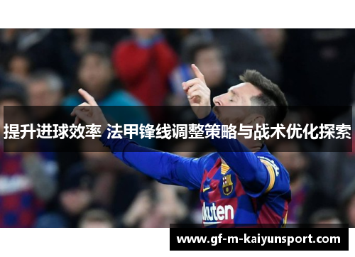提升进球效率 法甲锋线调整策略与战术优化探索 提升进球效率 法甲锋线调整策略与战术优化探索