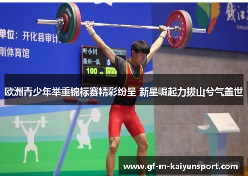 欧洲青少年举重锦标赛精彩纷呈 新星崛起力拔山兮气盖世 欧洲青少年举重锦标赛精彩纷呈 新星崛起力拔山兮气盖世
