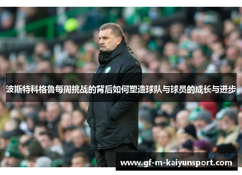 波斯特科格鲁每周挑战的背后如何塑造球队与球员的成长与进步 波斯特科格鲁每周挑战的背后如何塑造球队与球员的成长与进步