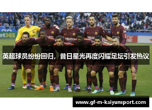 英超球员纷纷回归，昔日星光再度闪耀足坛引发热议