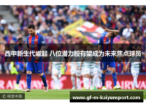 西甲新生代崛起 八位潜力股有望成为未来焦点球员 西甲新生代崛起 八位潜力股有望成为未来焦点球员