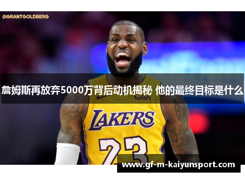 詹姆斯再放弃5000万背后动机揭秘 他的最终目标是什么 詹姆斯再放弃5000万背后动机揭秘 他的最终目标是什么