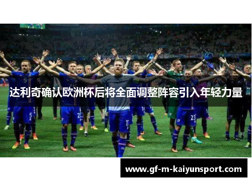 达利奇确认欧洲杯后将全面调整阵容引入年轻力量