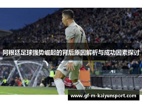 阿根廷足球强势崛起的背后原因解析与成功因素探讨 阿根廷足球强势崛起的背后原因解析与成功因素探讨