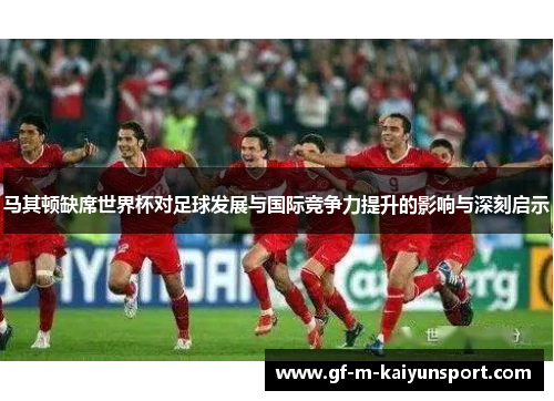 马其顿缺席世界杯对足球发展与国际竞争力提升的影响与深刻启示 马其顿缺席世界杯对足球发展与国际竞争力提升的影响与深刻启示